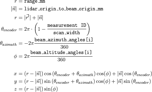 r &= \texttt{range\_mm} \\
|\vec{n}| &= \texttt{lidar\_origin\_to\_beam\_origin\_mm} \\
r &= |\vec{r'}| + |\vec{n}| \\
\theta_{encoder} &= 2\pi \cdot \left ( 1 - \frac{\texttt{measurement\ ID}}{\texttt{scan\_width}}\right ) \\
\theta_{azimuth} &= -2\pi \frac{\texttt{beam\_azimuth\_angles[i]}}{360} \\
\phi &= 2\pi \frac{\texttt{beam\_altitude\_angles[i]}}{360} \\
\\
x &= (r-|\vec{n}|) \cos\left(\theta_{encoder} + \theta_{azimuth}\right) \cos(\phi) + |\vec{n}| \cos\left(\theta_{encoder}\right) \\
y &= (r-|\vec{n}|) \sin\left(\theta_{encoder} + \theta_{azimuth}\right) \cos(\phi) + |\vec{n}| \sin\left(\theta_{encoder}\right) \\
z &= (r-|\vec{n}|) \sin(\phi)